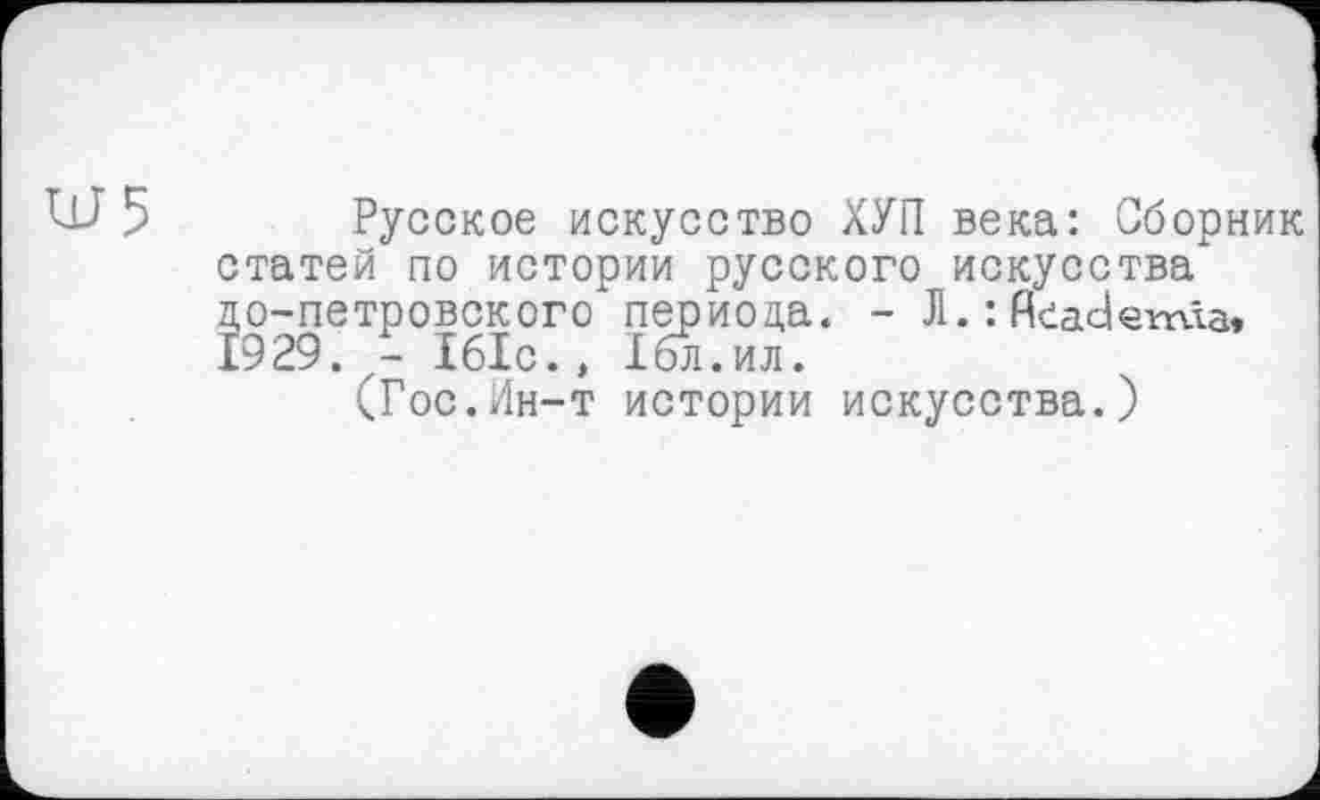 ﻿UJ 5 Русское искусство ХУП века: Сборник статей по истории русского искусства до-петровского периода. - Л. : fieademîa» 1929. - Ібіс., Ібл.ил.
(Гос.Ин-т истории искусства.)